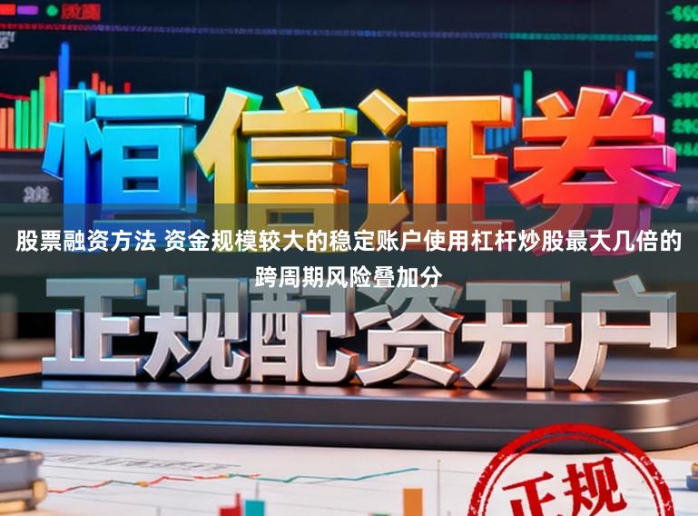 股票融资方法 资金规模较大的稳定账户使用杠杆炒股最大几倍的跨周期风险叠加分