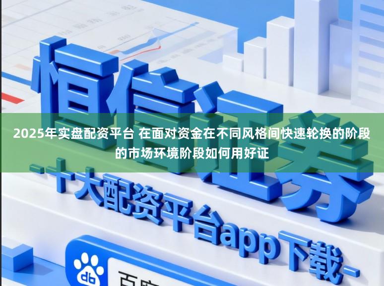 2025年实盘配资平台 在面对资金在不同风格间快速轮换的阶段的市场环境阶段如何用好证