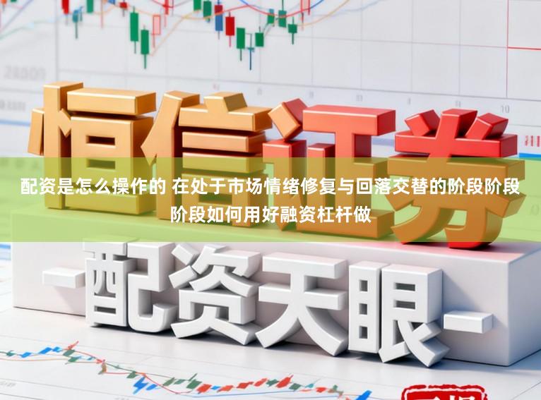 配资是怎么操作的 在处于市场情绪修复与回落交替的阶段阶段阶段如何用好融资杠杆做