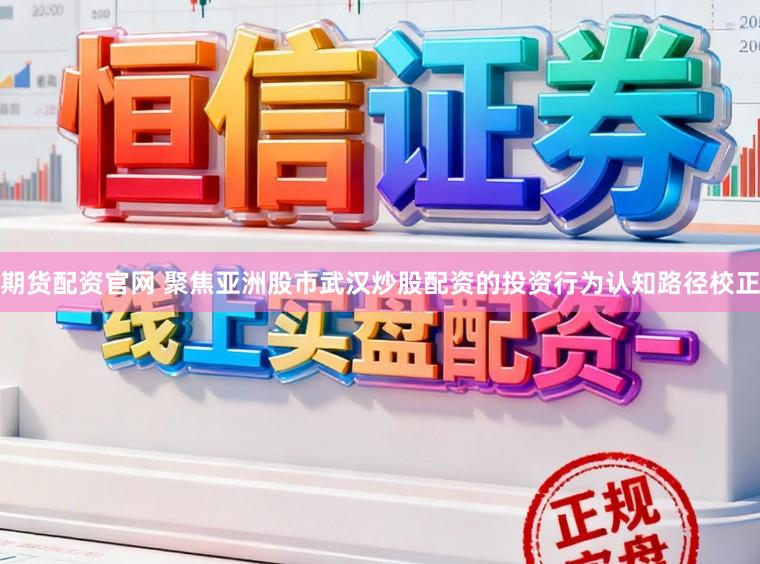 期货配资官网 聚焦亚洲股市武汉炒股配资的投资行为认知路径校正