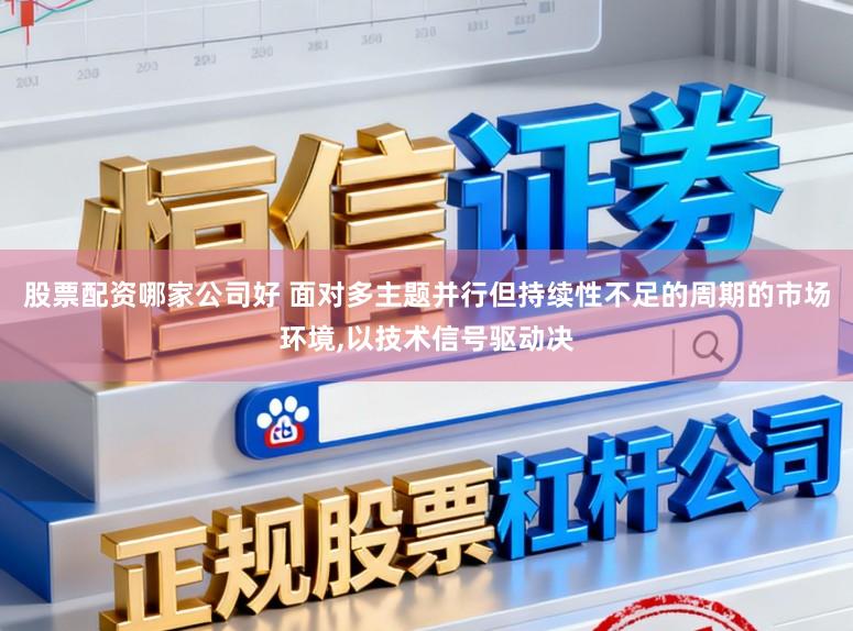 股票配资哪家公司好 面对多主题并行但持续性不足的周期的市场环境,以技术信号驱动决