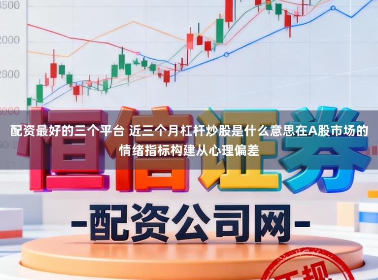 配资最好的三个平台 近三个月杠杆炒股是什么意思在A股市场的情绪指标构建从心理偏差