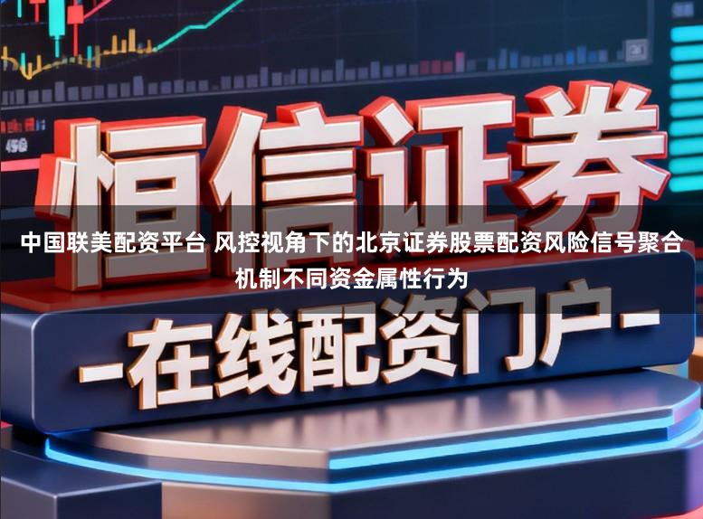 中国联美配资平台 风控视角下的北京证券股票配资风险信号聚合机制不同资金属性行为
