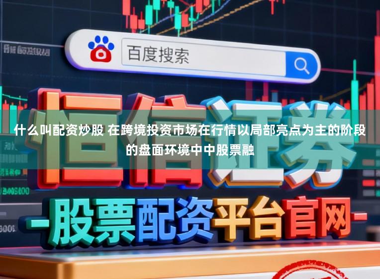 什么叫配资炒股 在跨境投资市场在行情以局部亮点为主的阶段的盘面环境中中股票融