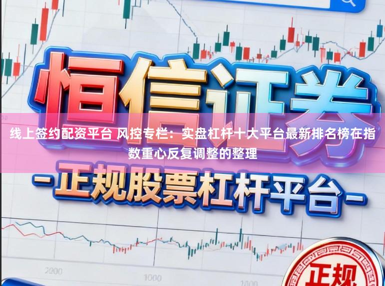 线上签约配资平台 风控专栏：实盘杠杆十大平台最新排名榜在指数重心反复调整的整理