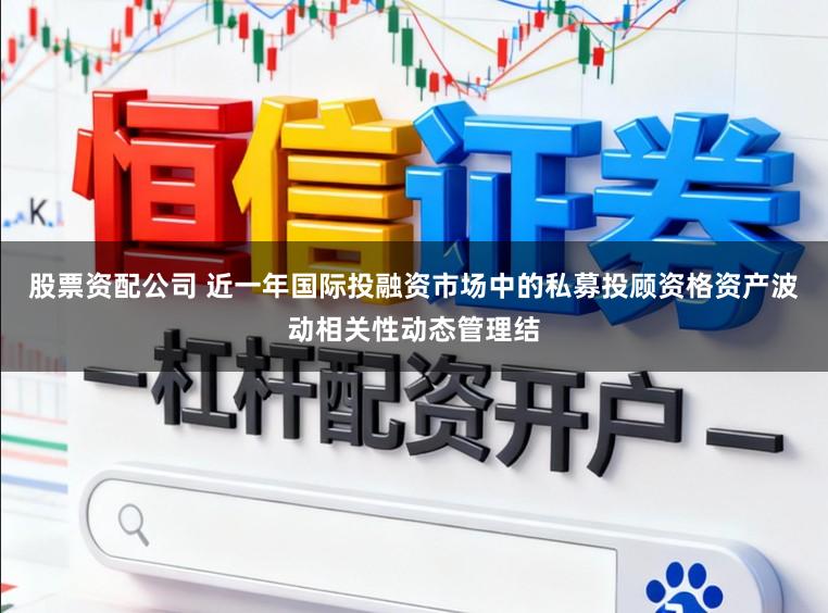 股票资配公司 近一年国际投融资市场中的私募投顾资格资产波动相关性动态管理结