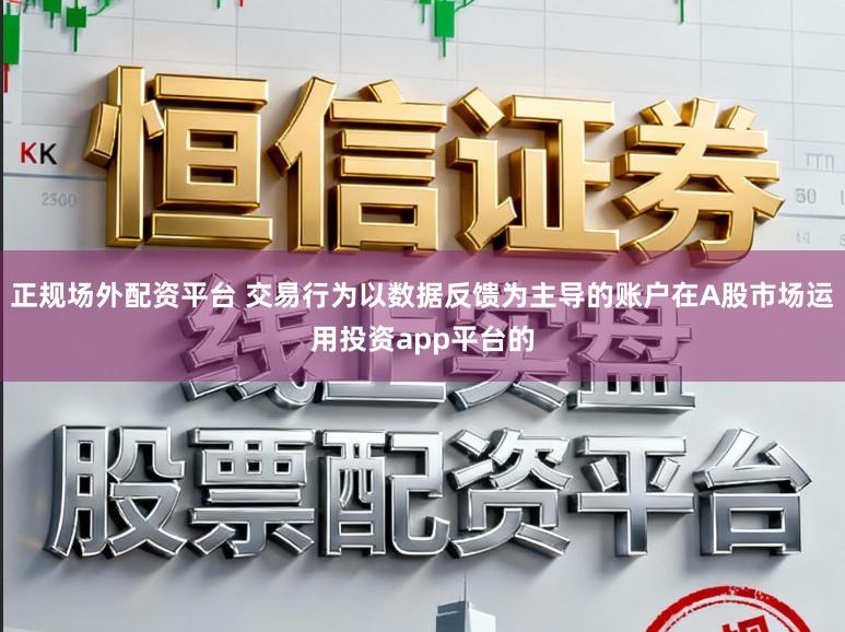 正规场外配资平台 交易行为以数据反馈为主导的账户在A股市场运用投资app平台的