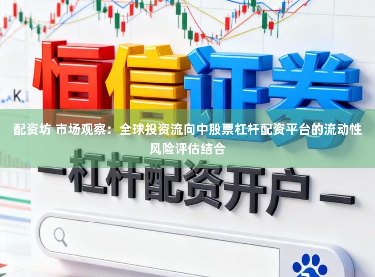 配资坊 市场观察：全球投资流向中股票杠杆配资平台的流动性风险评估结合