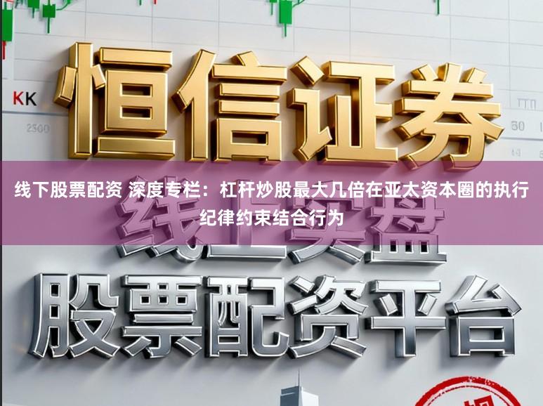 线下股票配资 深度专栏：杠杆炒股最大几倍在亚太资本圈的执行纪律约束结合行为