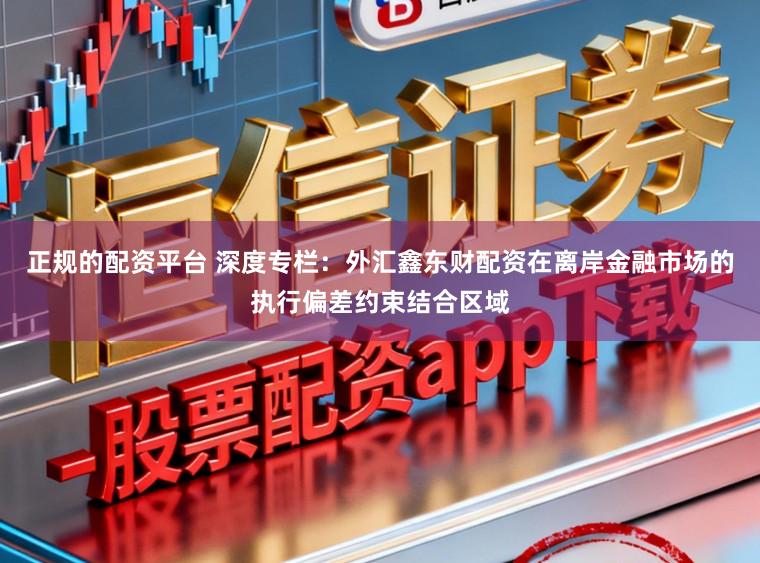 正规的配资平台 深度专栏：外汇鑫东财配资在离岸金融市场的执行偏差约束结合区域