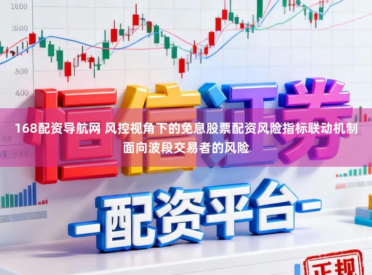 168配资导航网 风控视角下的免息股票配资风险指标联动机制面向波段交易者的风险