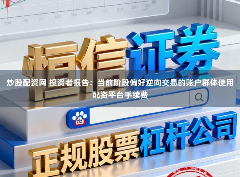 炒股配资网 投资者报告：当前阶段偏好逆向交易的账户群体使用配资平台手续费