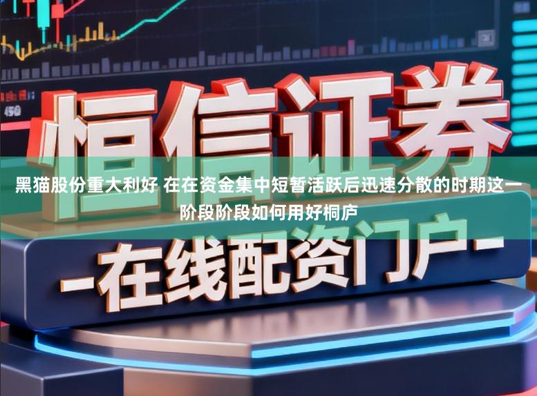 黑猫股份重大利好 在在资金集中短暂活跃后迅速分散的时期这一阶段阶段如何用好桐庐