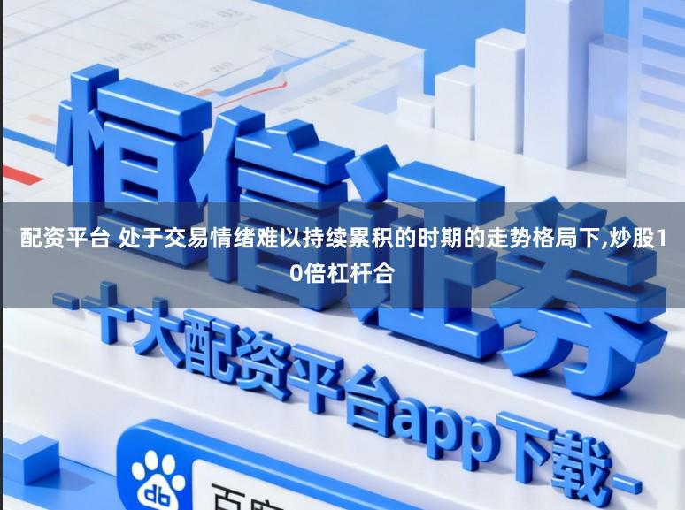 配资平台 处于交易情绪难以持续累积的时期的走势格局下,炒股10倍杠杆合