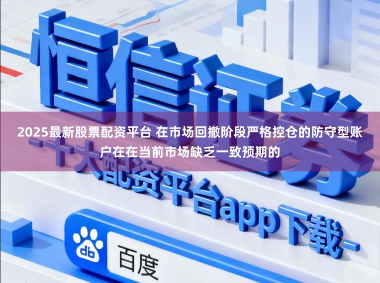2025最新股票配资平台 在市场回撤阶段严格控仓的防守型账户在在当前市场缺乏一致预期的