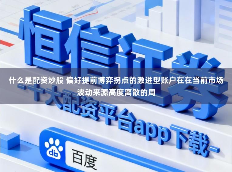 什么是配资炒股 偏好提前博弈拐点的激进型账户在在当前市场波动来源高度离散的周