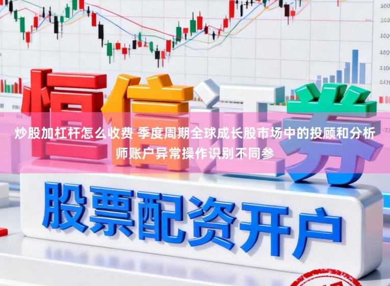 炒股加杠杆怎么收费 季度周期全球成长股市场中的投顾和分析师账户异常操作识别不同参