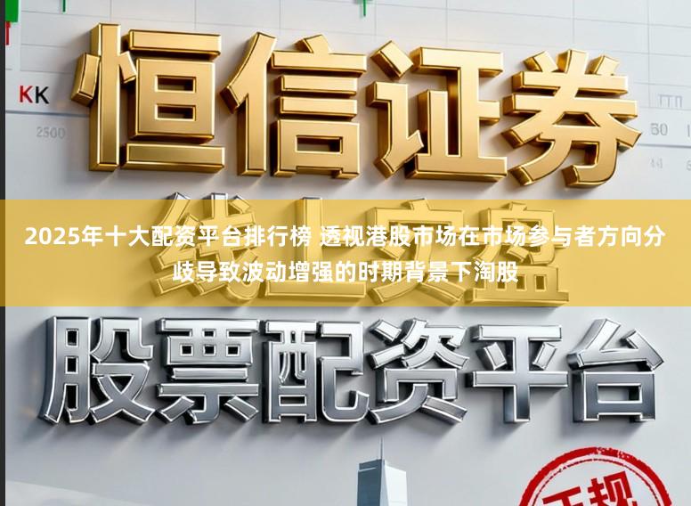 2025年十大配资平台排行榜 透视港股市场在市场参与者方向分歧导致波动增强的时期背景下淘股