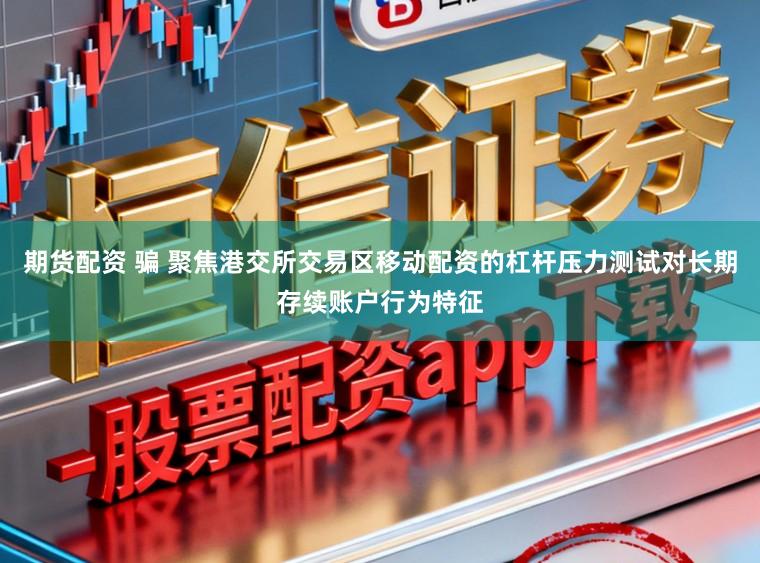 期货配资 骗 聚焦港交所交易区移动配资的杠杆压力测试对长期存续账户行为特征