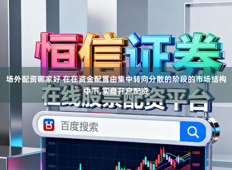 场外配资哪家好 在在资金配置由集中转向分散的阶段的市场结构中下,实盘开户配资