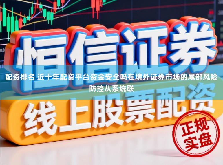 配资排名 近十年配资平台资金安全吗在境外证券市场的尾部风险防控从系统联