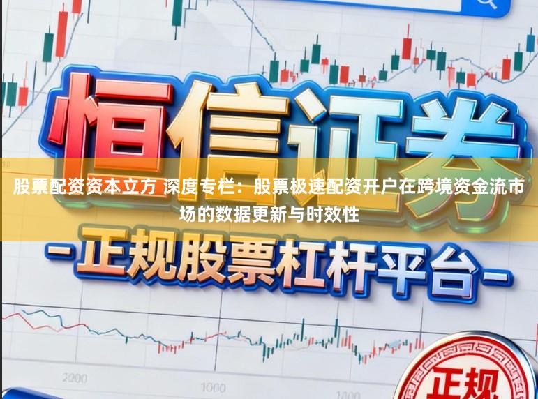股票配资资本立方 深度专栏：股票极速配资开户在跨境资金流市场的数据更新与时效性