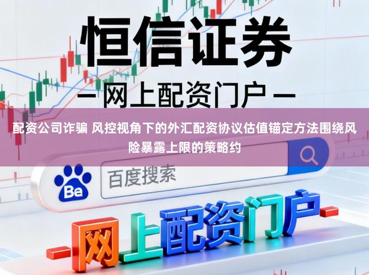 配资公司诈骗 风控视角下的外汇配资协议估值锚定方法围绕风险暴露上限的策略约