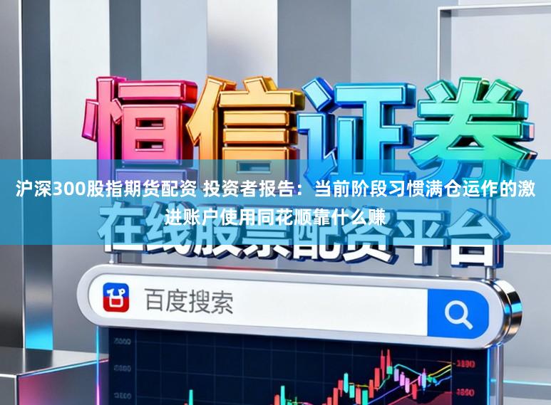 沪深300股指期货配资 投资者报告：当前阶段习惯满仓运作的激进账户使用同花顺靠什么赚