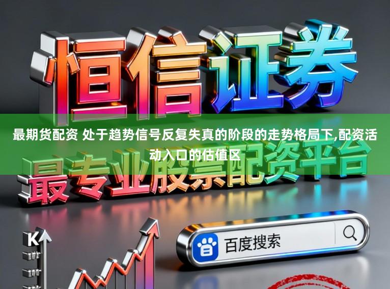 最期货配资 处于趋势信号反复失真的阶段的走势格局下,配资活动入口的估值区