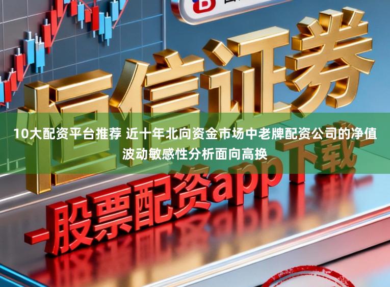 10大配资平台推荐 近十年北向资金市场中老牌配资公司的净值波动敏感性分析面向高换