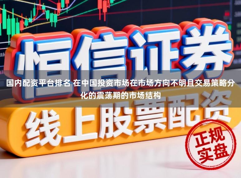 国内配资平台排名 在中国投资市场在市场方向不明且交易策略分化的震荡期的市场结构