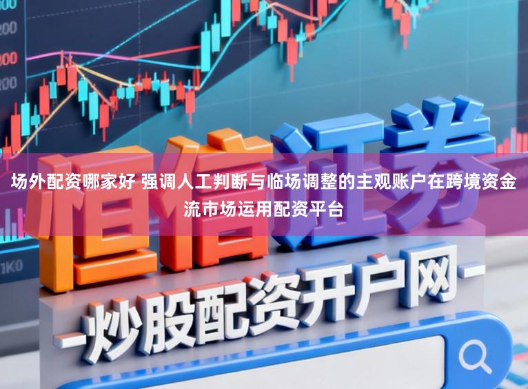 场外配资哪家好 强调人工判断与临场调整的主观账户在跨境资金流市场运用配资平台