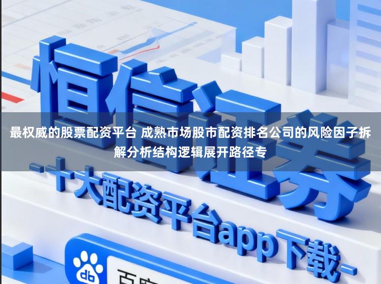 最权威的股票配资平台 成熟市场股市配资排名公司的风险因子拆解分析结构逻辑展开路径专