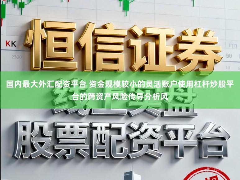 国内最大外汇配资平台 资金规模较小的灵活账户使用杠杆炒股平台的跨资产风险传导分析风