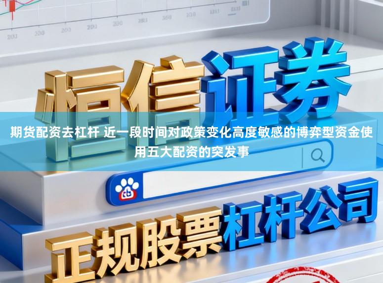 期货配资去杠杆 近一段时间对政策变化高度敏感的博弈型资金使用五大配资的突发事