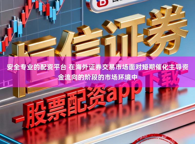安全专业的配资平台 在海外证券交易市场面对短期催化主导资金流向的阶段的市场环境中