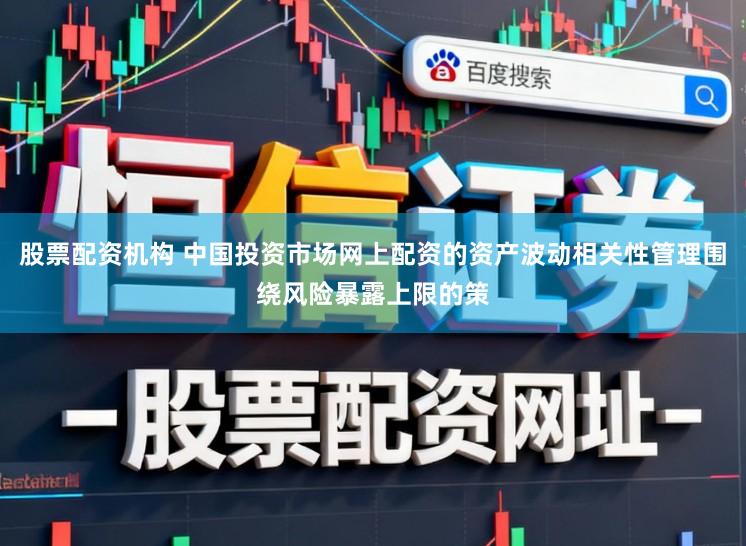 股票配资机构 中国投资市场网上配资的资产波动相关性管理围绕风险暴露上限的策