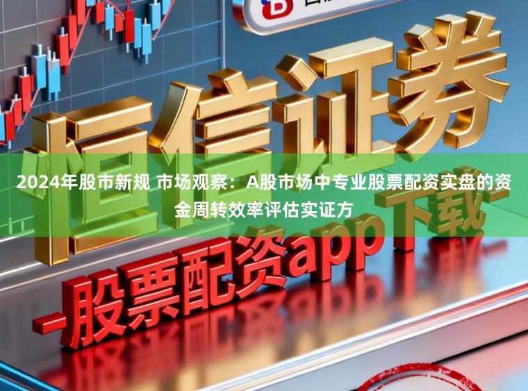 2024年股市新规 市场观察：A股市场中专业股票配资实盘的资金周转效率评估实证方