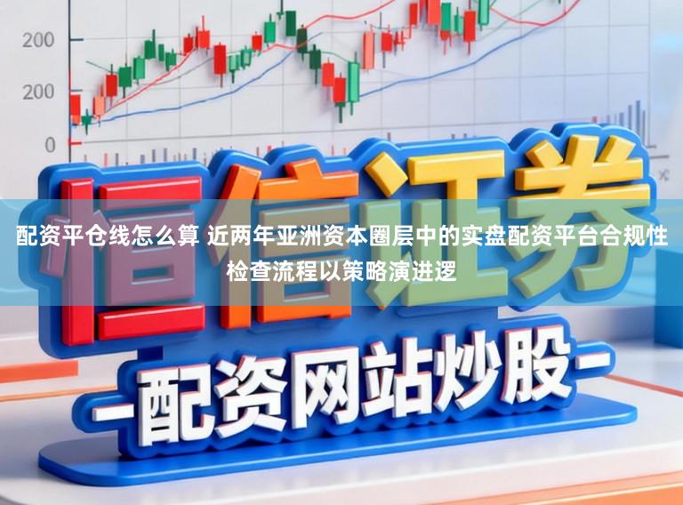 配资平仓线怎么算 近两年亚洲资本圈层中的实盘配资平台合规性检查流程以策略演进逻