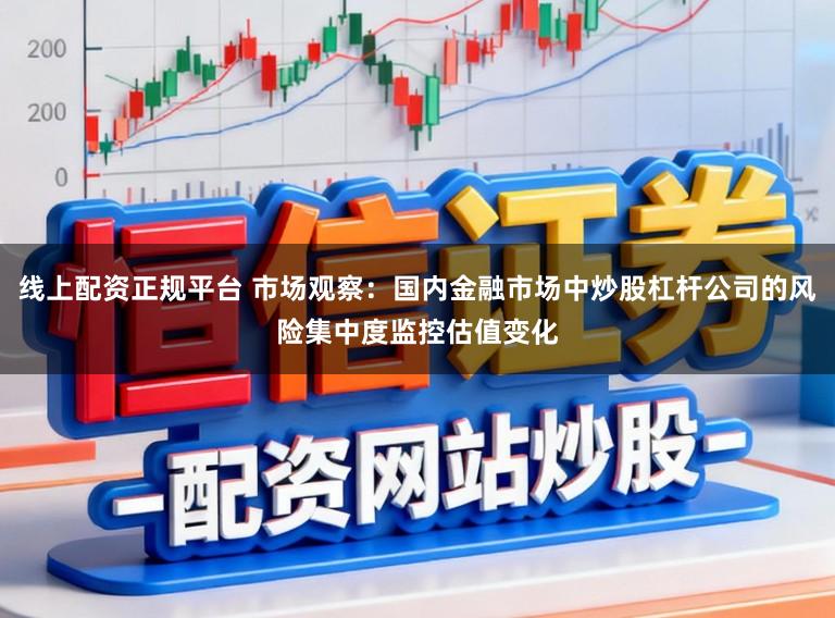 线上配资正规平台 市场观察：国内金融市场中炒股杠杆公司的风险集中度监控估值变化