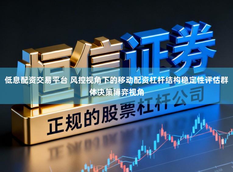 低息配资交易平台 风控视角下的移动配资杠杆结构稳定性评估群体决策博弈视角