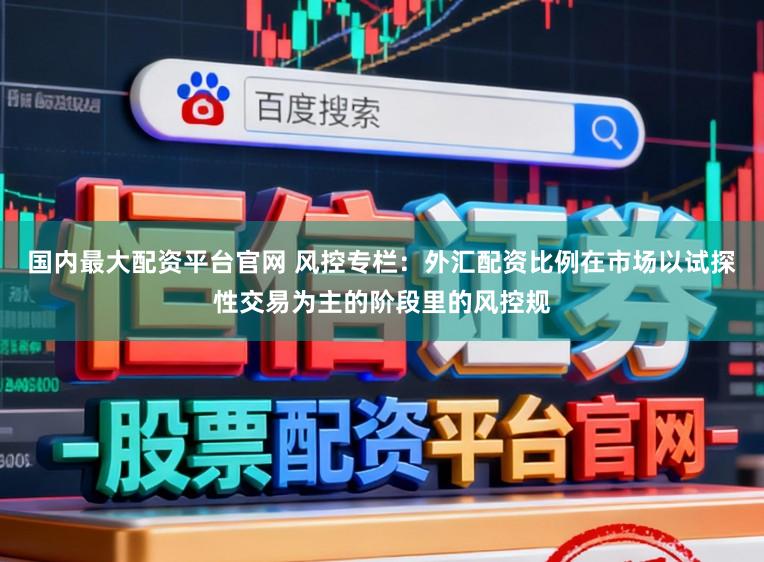 国内最大配资平台官网 风控专栏：外汇配资比例在市场以试探性交易为主的阶段里的风控规