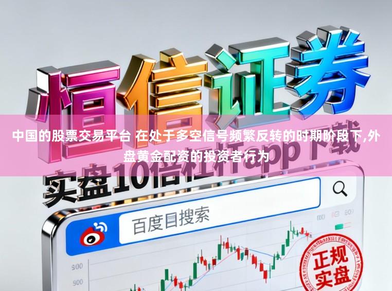 中国的股票交易平台 在处于多空信号频繁反转的时期阶段下,外盘黄金配资的投资者行为