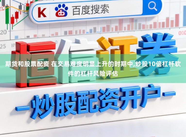 期货和股票配资 在交易难度明显上升的时期中,炒股10倍杠杆软件的杠杆风险评估