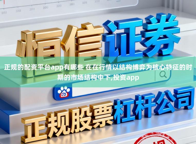 正规的配资平台app有哪些 在在行情以结构博弈为核心特征的时期的市场结构中下,投资app