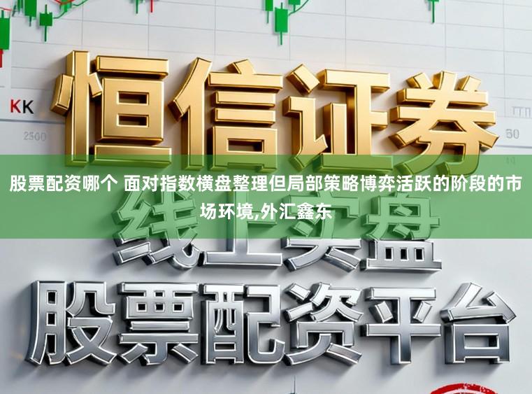 股票配资哪个 面对指数横盘整理但局部策略博弈活跃的阶段的市场环境,外汇鑫东