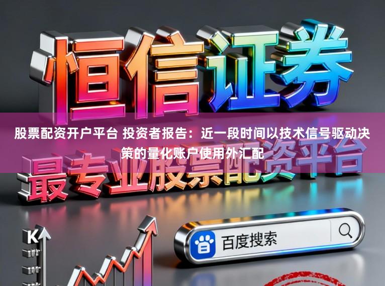 股票配资开户平台 投资者报告：近一段时间以技术信号驱动决策的量化账户使用外汇配