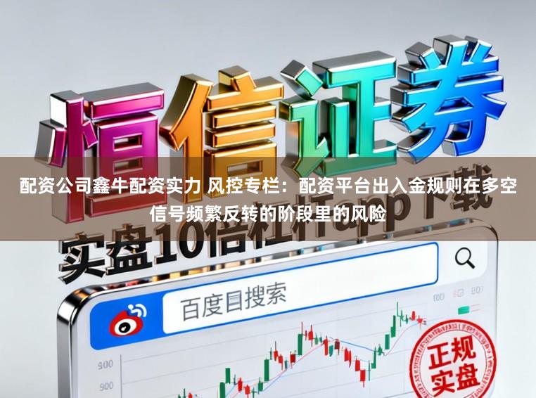 配资公司鑫牛配资实力 风控专栏：配资平台出入金规则在多空信号频繁反转的阶段里的风险