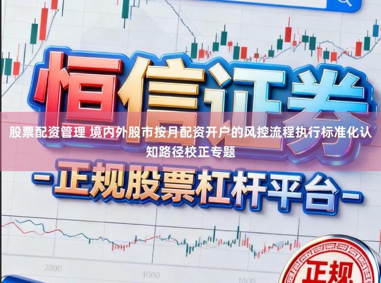 股票配资管理 境内外股市按月配资开户的风控流程执行标准化认知路径校正专题