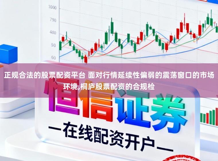 正规合法的股票配资平台 面对行情延续性偏弱的震荡窗口的市场环境,桐庐股票配资的合规检